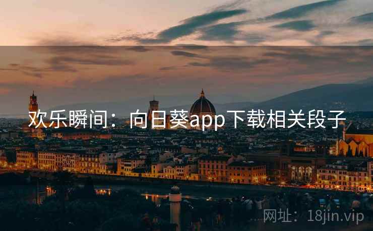 欢乐瞬间:向日葵app下载相关段子 欢乐瞬间:向日葵app下载相关段子
