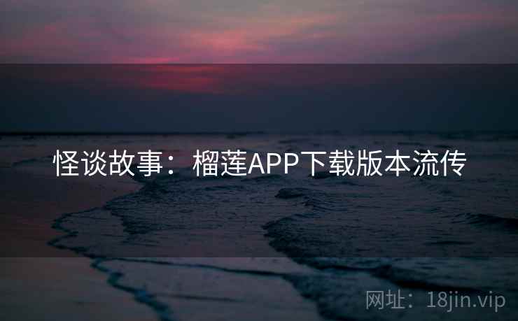 怪谈故事：榴莲APP下载版本流传