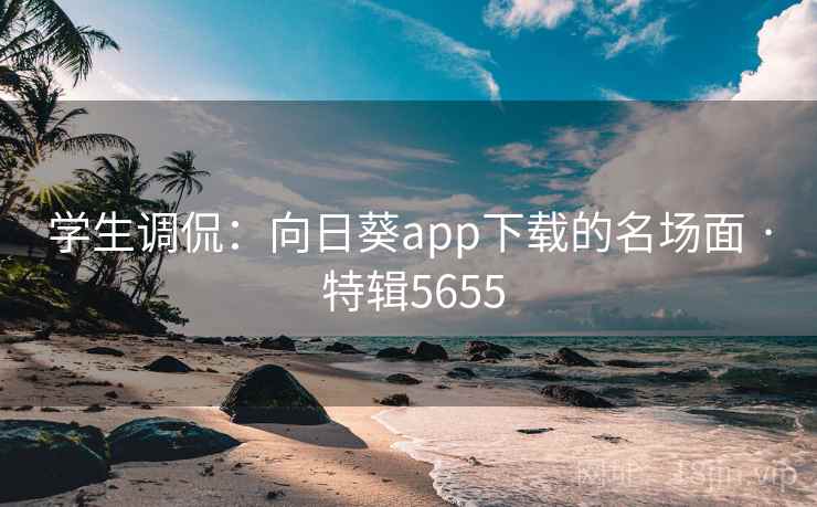 学生调侃：向日葵app下载的名场面 · 特辑5655