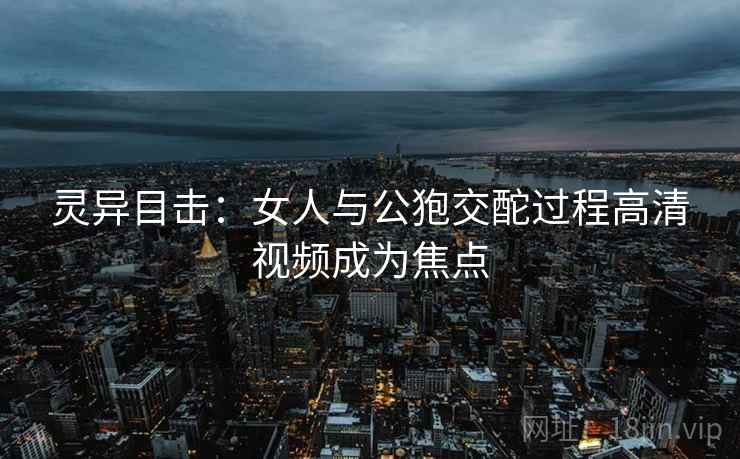 灵异目击：女人与公狍交酡过程高清视频成为焦点