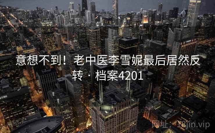 意想不到！老中医李雪妮最后居然反转 · 档案4201